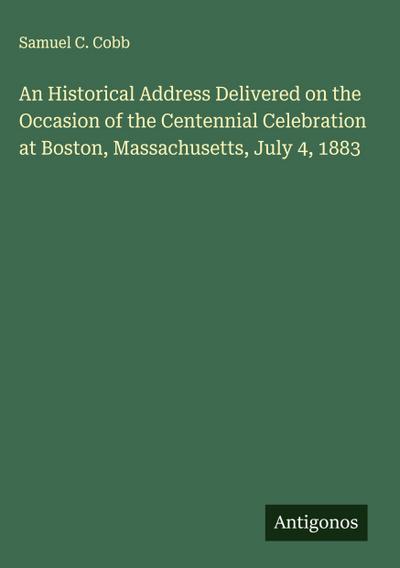 An Historical Address Delivered on the Occasion of the Centennial Celebration at Boston, Massachusetts, July 4, 1883
