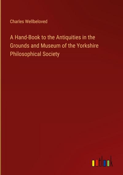 A Hand-Book to the Antiquities in the Grounds and Museum of the Yorkshire Philosophical Society