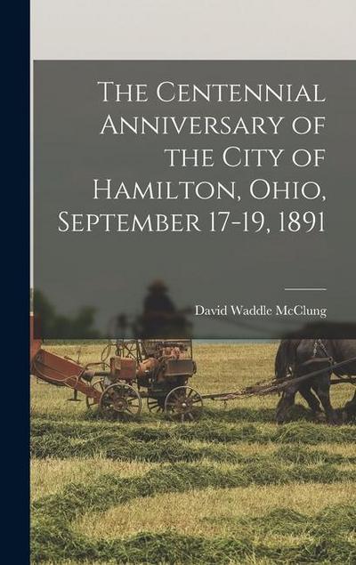 The Centennial Anniversary of the City of Hamilton, Ohio, September 17-19, 1891