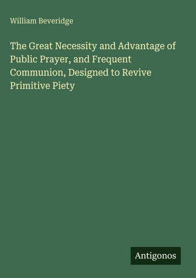 The Great Necessity and Advantage of Public Prayer, and Frequent Communion, Designed to Revive Primitive Piety