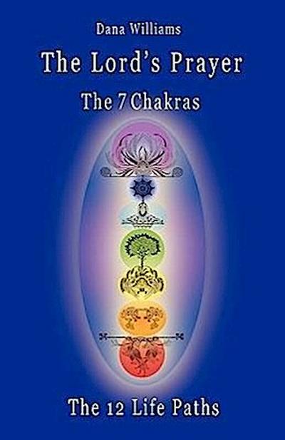 The Lord’s Prayer, the Seven Chakras, the Twelve Life Paths - The Prayer of Christ Consciousness as a Light for the Auric Centers and a Map Through Th