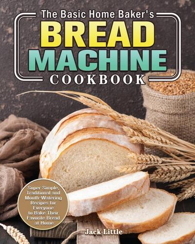 The Basic Home Baker’s Bread Machine Cookbook