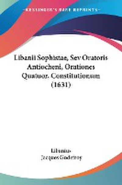 Libanii Sophistae, Sev Oratoris Antiocheni, Orationes Quatuor, Constitutionum (1631)