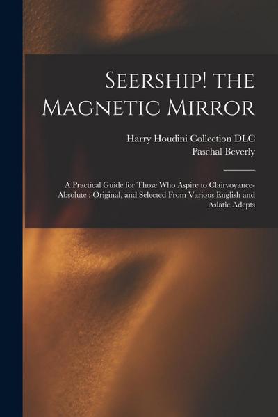 Seership! the Magnetic Mirror: A Practical Guide for Those Who Aspire to Clairvoyance-absolute: Original, and Selected From Various English and Asiat