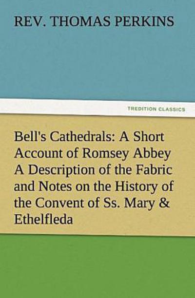 Bell’s Cathedrals: A Short Account of Romsey Abbey A Description of the Fabric and Notes on the History of the Convent of Ss. Mary & Ethelfleda