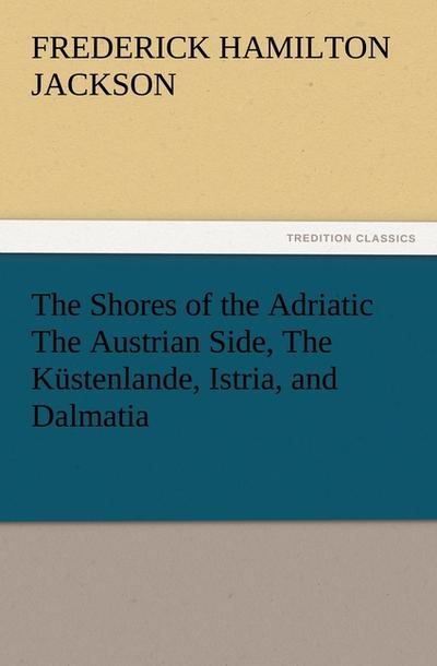 The Shores of the Adriatic The Austrian Side, The Küstenlande, Istria, and Dalmatia