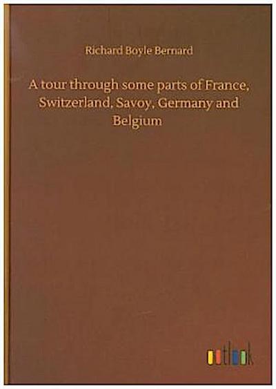 A tour through some parts of France, Switzerland, Savoy, Germany and Belgium