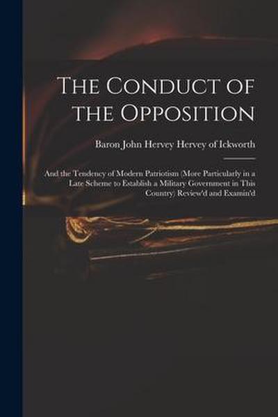 The Conduct of the Opposition: and the Tendency of Modern Patriotism (more Particularly in a Late Scheme to Establish a Military Government in This C