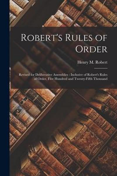 Robert’s Rules of Order [microform]: Revised for Deliberative Assemblies: Inclusive of Robert’s Rules of Order, Five Hundred and Twenty-fifth Thousand