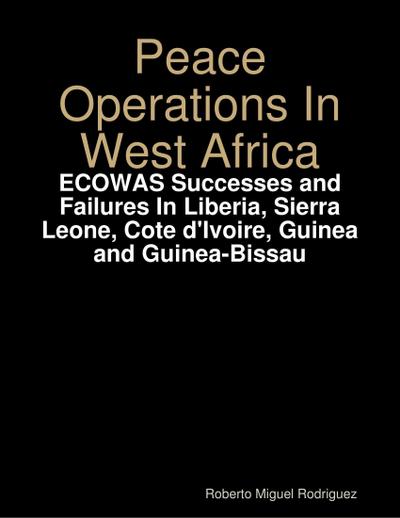 Peace Operations In West Africa -ECOWAS Successes and Failures In Liberia, Sierra Leone, Cote d’Ivoire, Guinea and Guinea-Bissau