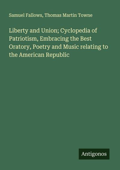 Liberty and Union; Cyclopedia of Patriotism, Embracing the Best Oratory, Poetry and Music relating to the American Republic