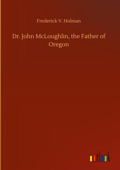 Dr. John McLoughlin, the Father of Oregon