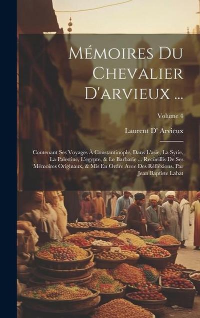 Mémoires Du Chevalier D’arvieux ...: Contenant Ses Voyages À Constantinople, Dans L’asie, La Syrie, La Palestine, L’egypte, & Le Barbarie ... Recüeill