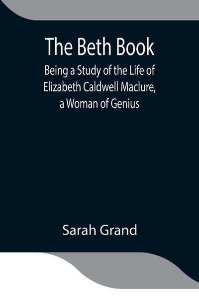 The Beth Book; Being A Study Of The Life Of Elizabeth Caldwell Maclure, A Woman Of Genius