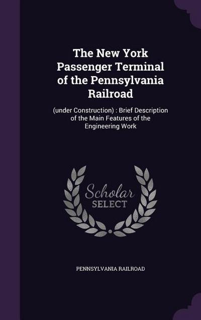 The New York Passenger Terminal of the Pennsylvania Railroad: (under Construction): Brief Description of the Main Features of the Engineering Work