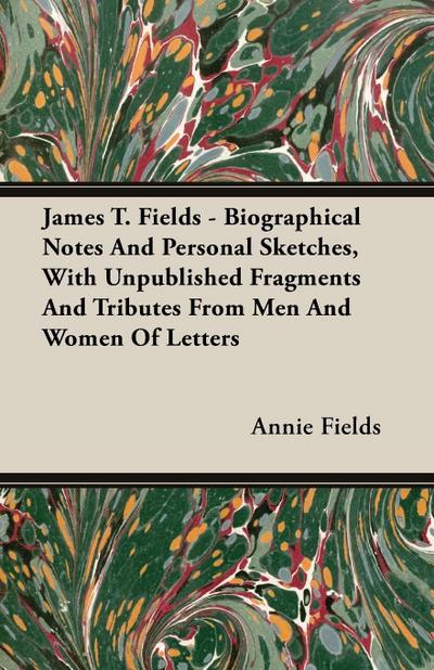 James T. Fields - Biographical Notes And Personal Sketches, With Unpublished Fragments And Tributes From Men And Women Of Letters