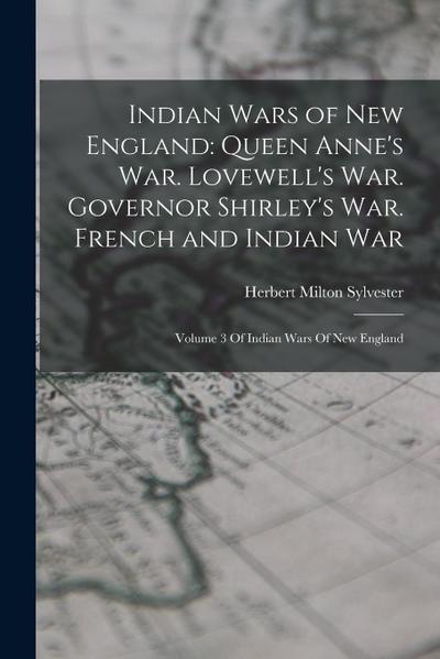 Indian Wars of New England: Queen Anne’s War. Lovewell’s War. Governor Shirley’s War. French and Indian War: Volume 3 Of Indian Wars Of New Englan