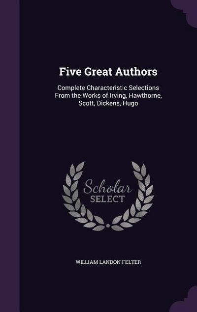 Five Great Authors: Complete Characteristic Selections From the Works of Irving, Hawthorne, Scott, Dickens, Hugo