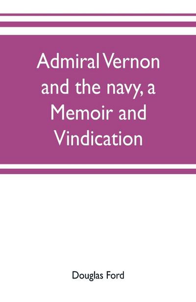 Admiral Vernon and the navy, a memoir and vindication; being an account of the admiral’s career at sea and in Parliament, with sidelights on the political conduct of Sir Robert Walpole and his colleagues, and a critical reply to Smollett and other histori