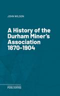 A History of the Durham Miner’s Association 1870-1904