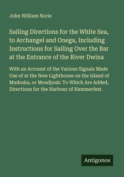 Sailing Directions for the White Sea, to Archangel and Onega, Including Instructions for Sailing Over the Bar at the Entrance of the River Dwina