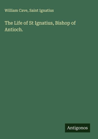 The Life of St Ignatius, Bishop of Antioch.