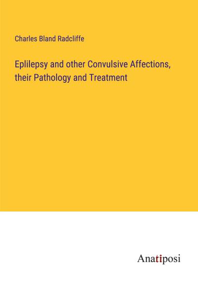 Eplilepsy and other Convulsive Affections, their Pathology and Treatment