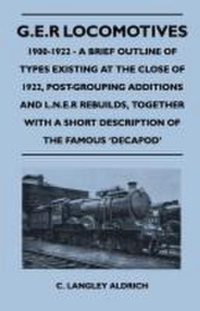 G.E.R Locomotives, 1900-1922 - A Brief Outline of Types Existing at the Close of 1922, Post-Grouping Additions and L.N.E.R Rebuilds, Together With a Short Description of the Famous ’Decapod’