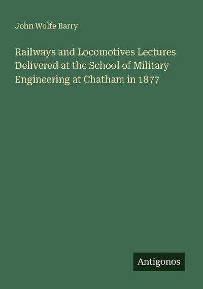 Railways and Locomotives Lectures Delivered at the School of Military Engineering at Chatham in 1877