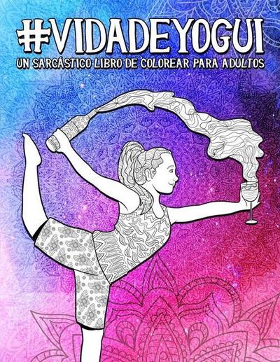 Vida de yogui: Un sarcástico libro de colorear para adultos: Un libro antiestrés divertido, original y cargado de sarcasmo para los a