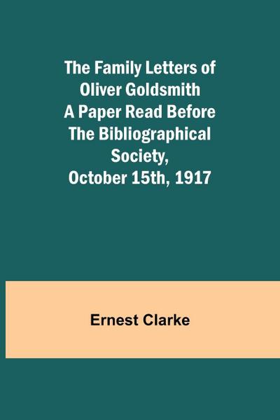 The Family Letters of Oliver Goldsmith A Paper Read Before the Bibliographical Society, October 15th, 1917