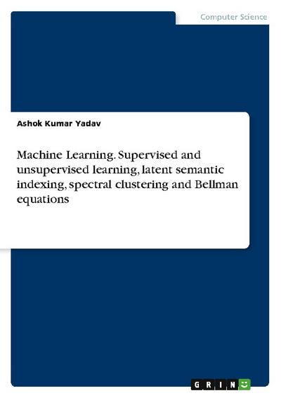 Machine Learning. Supervised and unsupervised learning, latent semantic indexing, spectral clustering and Bellman equations