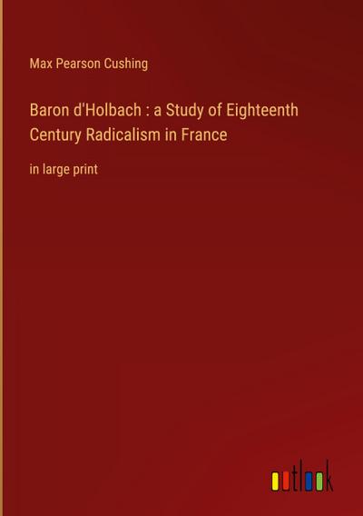 Baron d’Holbach : a Study of Eighteenth Century Radicalism in France