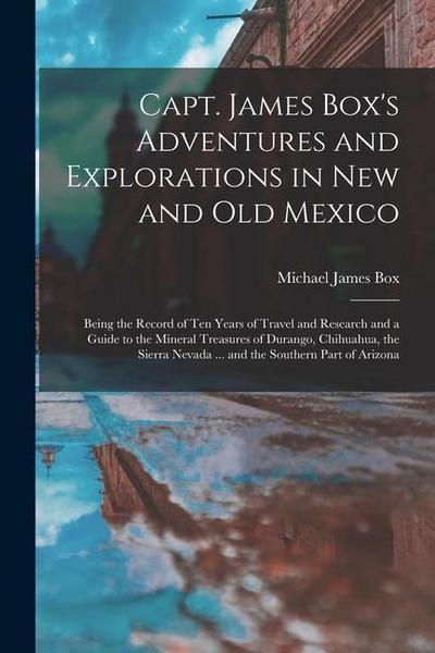 Capt. James Box’s Adventures and Explorations in New and Old Mexico: Being the Record of Ten Years of Travel and Research and a Guide to the Mineral T