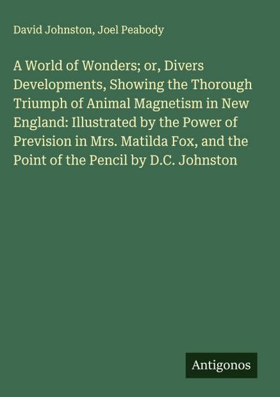 A World of Wonders; or, Divers Developments, Showing the Thorough Triumph of Animal Magnetism in New England: Illustrated by the Power of Prevision in Mrs. Matilda Fox, and the Point of the Pencil by D.C. Johnston