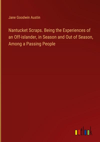 Nantucket Scraps. Being the Experiences of an Off-islander, in Season and Out of Season, Among a Passing People