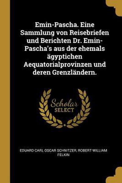 Emin-Pascha. Eine Sammlung Von Reisebriefen Und Berichten Dr. Emin-Pascha’s Aus Der Ehemals Ägyptichen Aequatorialprovinzen Und Deren Grenzländern.