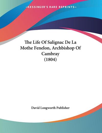The Life Of Salignac De La Mothe Fenelon, Archbishop Of Cambray (1804) - David Longworth Publisher