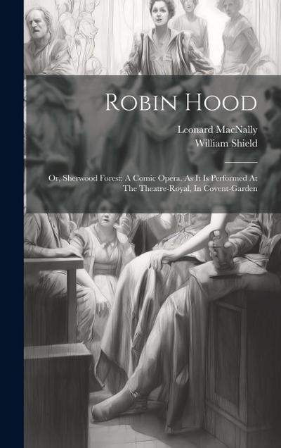 Robin Hood: Or, Sherwood Forest: A Comic Opera. As It Is Performed At The Theatre-royal, In Covent-garden
