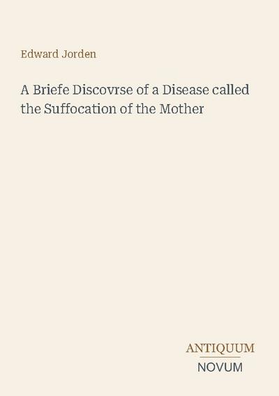 A Briefe Discovrse of a Disease called the Suffocation of the Mother