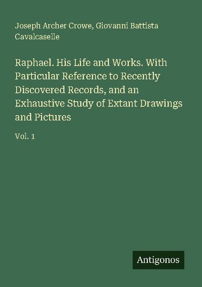 Raphael. His Life and Works. With Particular Reference to Recently Discovered Records, and an Exhaustive Study of Extant Drawings and Pictures