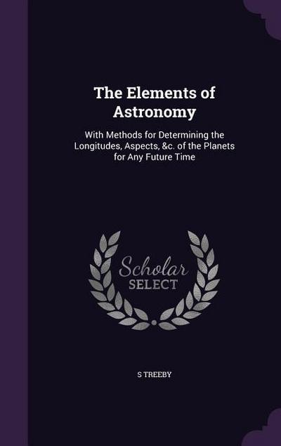 The Elements of Astronomy: With Methods for Determining the Longitudes, Aspects, &c. of the Planets for Any Future Time