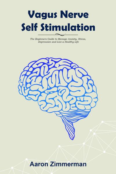 Vagus Nerve Self Stimulation: The Beginners Guide to Manage Anxiety, Stress, Depression and Live a Healthy Life