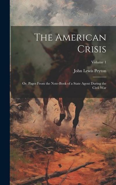 The American Crisis: Or, Pages From the Note-Book of a State Agent During the Civil War; Volume 1