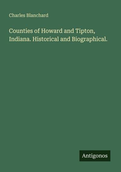 Counties of Howard and Tipton, Indiana. Historical and Biographical.