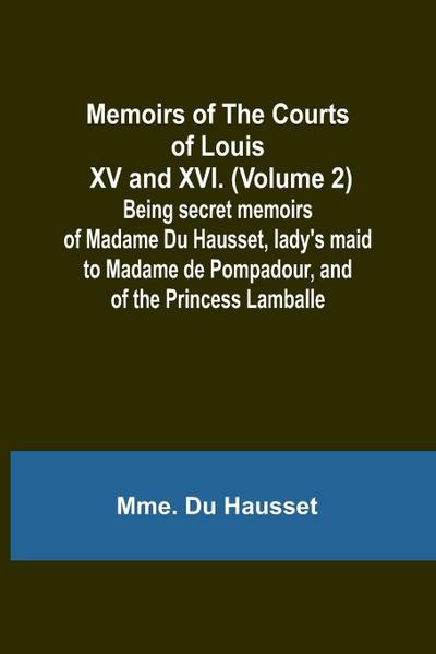Memoirs of the Courts of Louis XV and XVI. (Volume 2); Being secret memoirs of Madame Du Hausset, lady’s maid to Madame de Pompadour, and of the Princess Lamballe