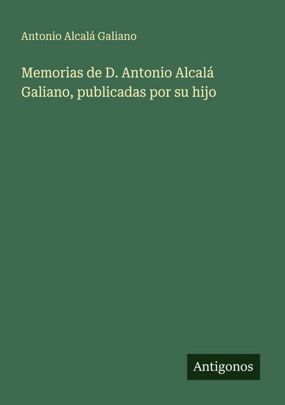Memorias de D. Antonio Alcalá Galiano, publicadas por su hijo