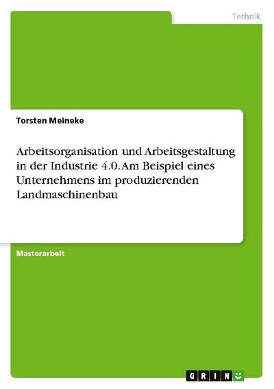 Arbeitsorganisation und Arbeitsgestaltung in der Industrie 4.0. Am Beispiel eines Unternehmens im produzierenden Landmaschinenbau
