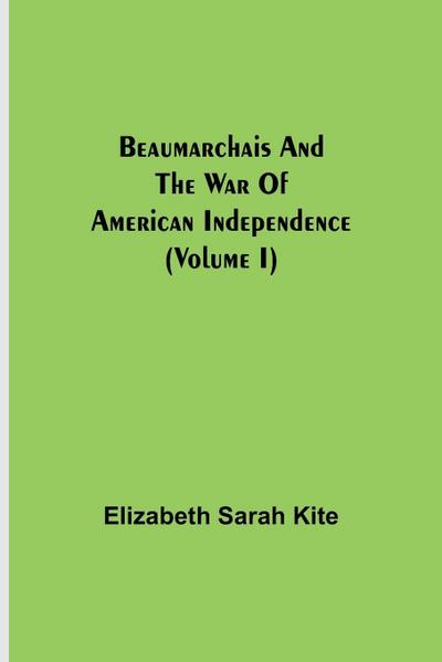 Beaumarchais And The War Of American Independence (Volume I)