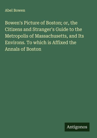 Bowen’s Picture of Boston; or, the Citizens and Stranger’s Guide to the Metropolis of Massachusetts, and Its Environs. To which is Affixed the Annals of Boston